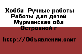 Хобби. Ручные работы Работы для детей. Мурманская обл.,Островной г.